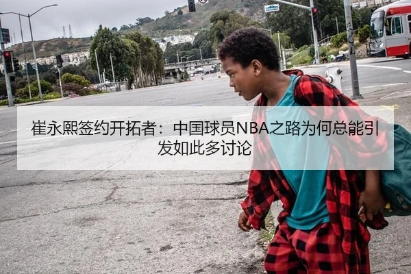 崔永熙签约开拓者：中国球员NBA之路为何总能引发如此多讨论