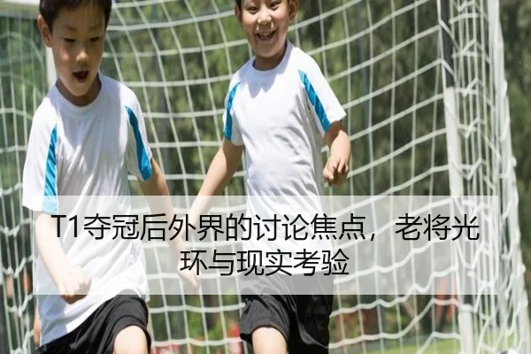 T1夺冠后外界的讨论焦点，老将光环与现实考验